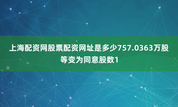 上海配资网股票配资网址是多少757.0363万股等变为同意股数1
