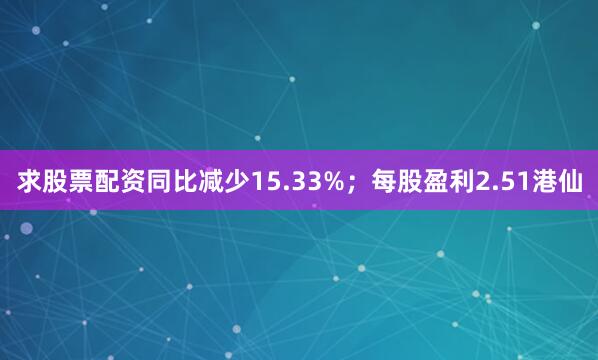 求股票配资同比减少15.33%；每股盈利2.51港仙