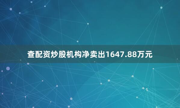 查配资炒股机构净卖出1647.88万元