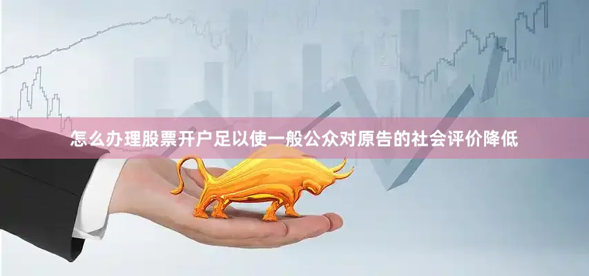 怎么办理股票开户足以使一般公众对原告的社会评价降低