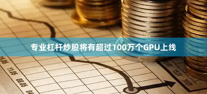 专业杠杆炒股将有超过100万个GPU上线