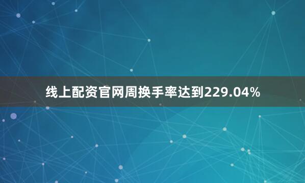 线上配资官网周换手率达到229.04%