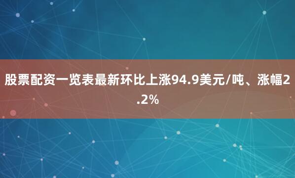 股票配资一览表最新环比上涨94.9美元/吨、涨幅2.2%