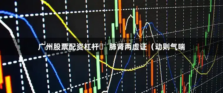 广州股票配资杠杆▶ 肺肾两虚证(动则气喘