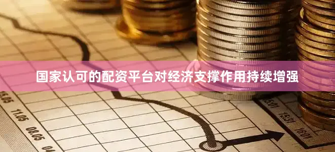 国家认可的配资平台对经济支撑作用持续增强