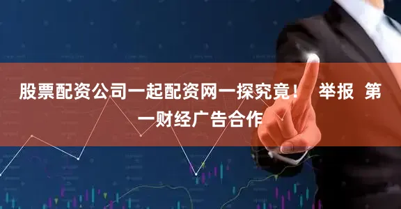 股票配资公司一起配资网一探究竟! 举报 第一财经广告合作