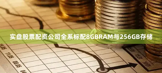 实盘股票配资公司全系标配8GBRAM与256GB存储