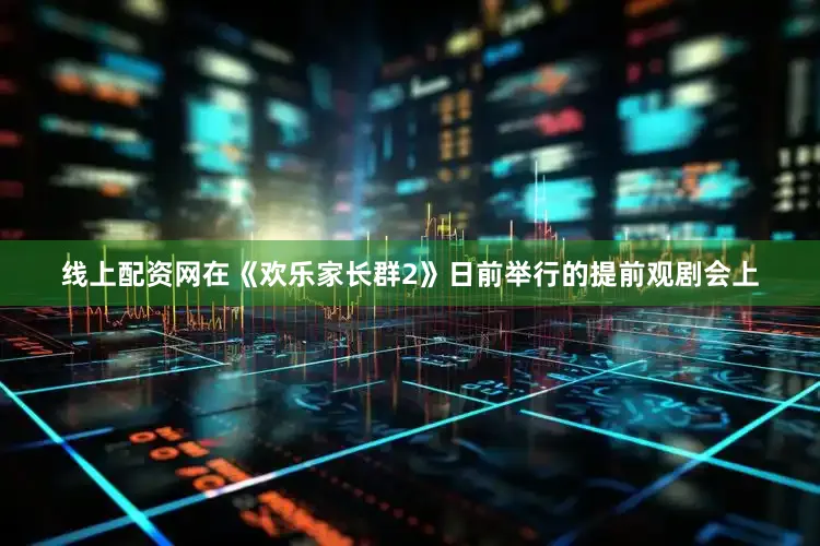 线上配资网在《欢乐家长群2》日前举行的提前观剧会上
