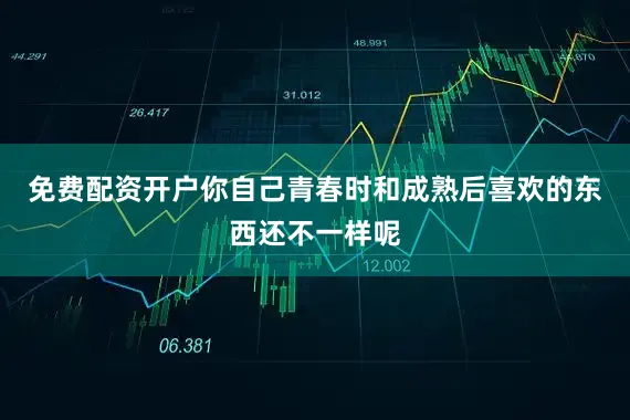 免费配资开户你自己青春时和成熟后喜欢的东西还不一样呢