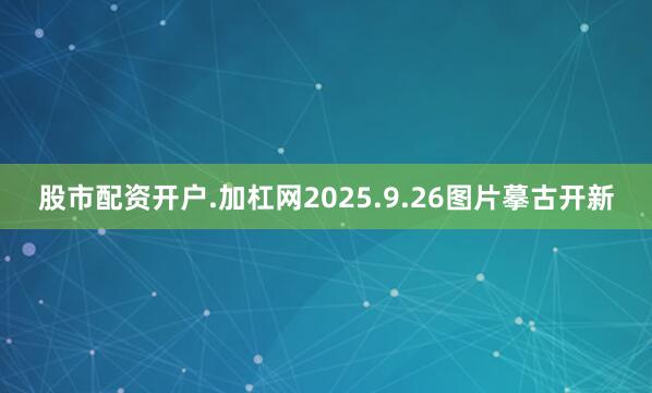 股市配资开户.加杠网2025.9.26图片摹古开新