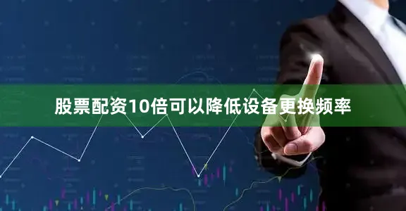 股票配资10倍可以降低设备更换频率