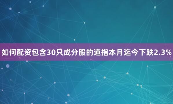 如何配资包含30只成分股的道指本月迄今下跌2.3%