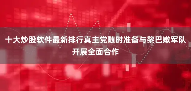 十大炒股软件最新排行真主党随时准备与黎巴嫩军队开展全面合作