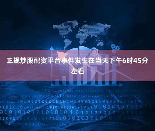 正规炒股配资平台事件发生在当天下午6时45分左右