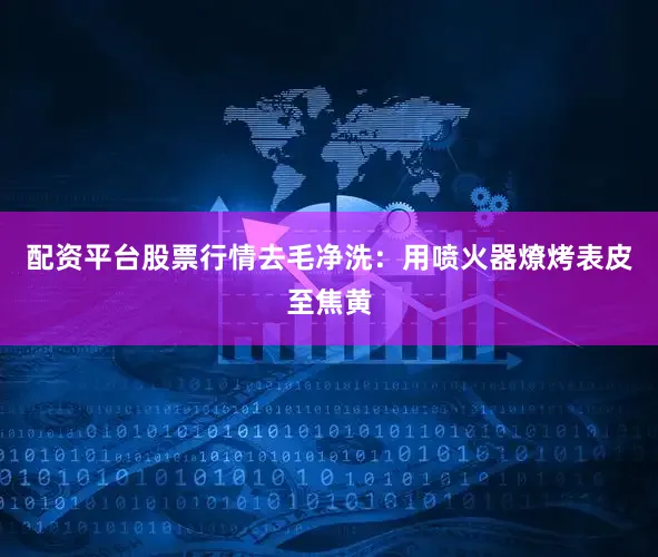 配资平台股票行情去毛净洗:用喷火器燎烤表皮至焦黄