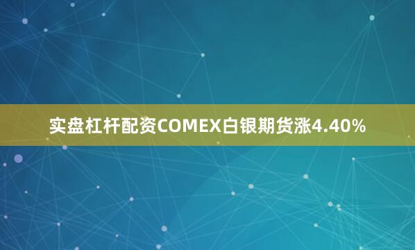 实盘杠杆配资COMEX白银期货涨4.40%