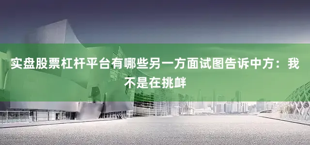 实盘股票杠杆平台有哪些另一方面试图告诉中方：我不是在挑衅