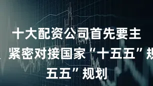 十大配资公司首先要主动、紧密对接国家“十五五”规划